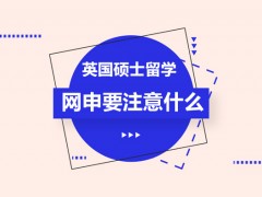 合肥英国硕士留学网申要注意什么