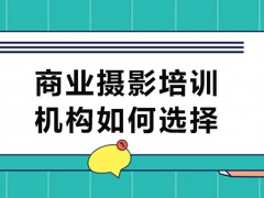 深圳商业摄影培训机构如何选择？