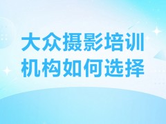 深圳大众摄影培训机构如何选择？