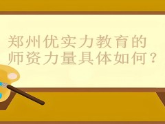 郑州优实力教育的师资力量具体如何？