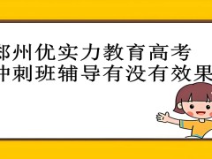 郑州优实力教育高考冲刺班辅导有没有效果？